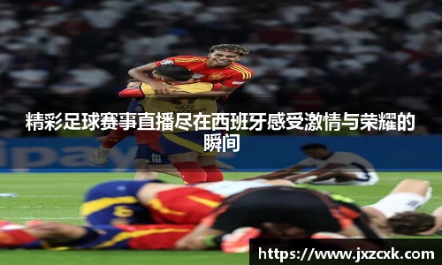 精彩足球赛事直播尽在西班牙感受激情与荣耀的瞬间