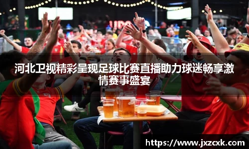 河北卫视精彩呈现足球比赛直播助力球迷畅享激情赛事盛宴