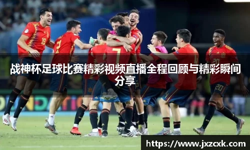 战神杯足球比赛精彩视频直播全程回顾与精彩瞬间分享