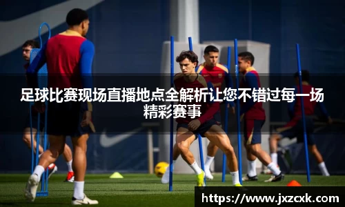 足球比赛现场直播地点全解析让您不错过每一场精彩赛事