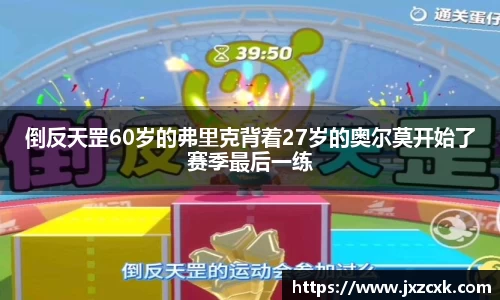 倒反天罡60岁的弗里克背着27岁的奥尔莫开始了赛季最后一练