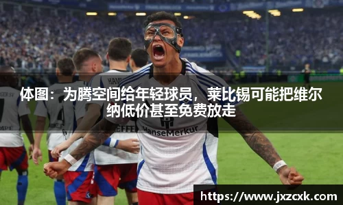 体图：为腾空间给年轻球员，莱比锡可能把维尔纳低价甚至免费放走