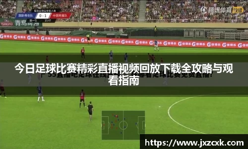 今日足球比赛精彩直播视频回放下载全攻略与观看指南