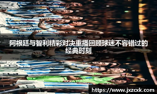 阿根廷与智利精彩对决重播回顾球迷不容错过的经典时刻